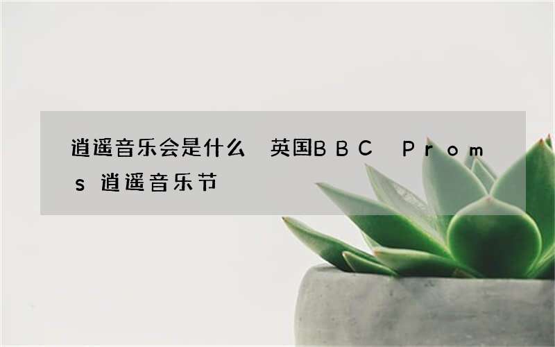 逍遥音乐会是什么 英国BBC Proms逍遥音乐节